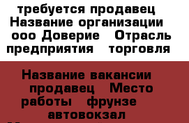 требуется продавец › Название организации ­ ооо Доверие › Отрасль предприятия ­ торговля › Название вакансии ­ продавец › Место работы ­ фрунзе 45/1 автовокзал › Минимальный оклад ­ 14 000 › Максимальный оклад ­ 15 000 › Возраст от ­ 25 › Возраст до ­ 45 - Приморский край, Артем г. Работа » Вакансии   . Приморский край,Артем г.